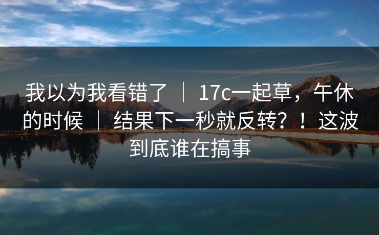 我以为我看错了 | 17c一起草,午休的时候 | 结果下一秒就反转?!这波到底谁在搞事 我以为我看错了 | 17c一起草,午休的时候 | 结果下一秒就反转?!这波到底谁在搞事