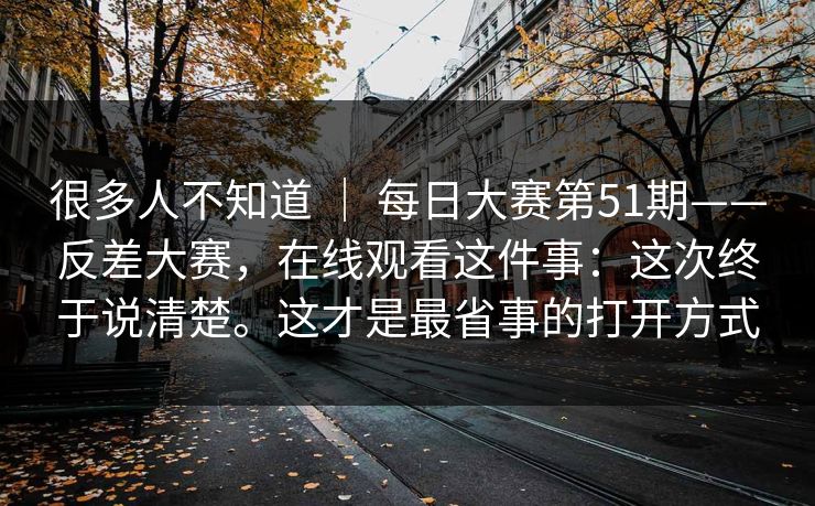 很多人不知道 | 每日大赛第51期——反差大赛,在线观看这件事:这次终于说清楚。这才是最省事的打开方式 很多人不知道 | 每日大赛第51期——反差大赛,在线观看这件事:这次终于说清楚。这才是最省事的打开方式
