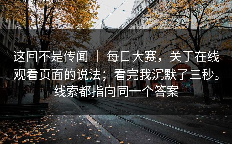 这回不是传闻 ｜ 每日大赛，关于在线观看页面的说法；看完我沉默了三秒。线索都指向同一个答案