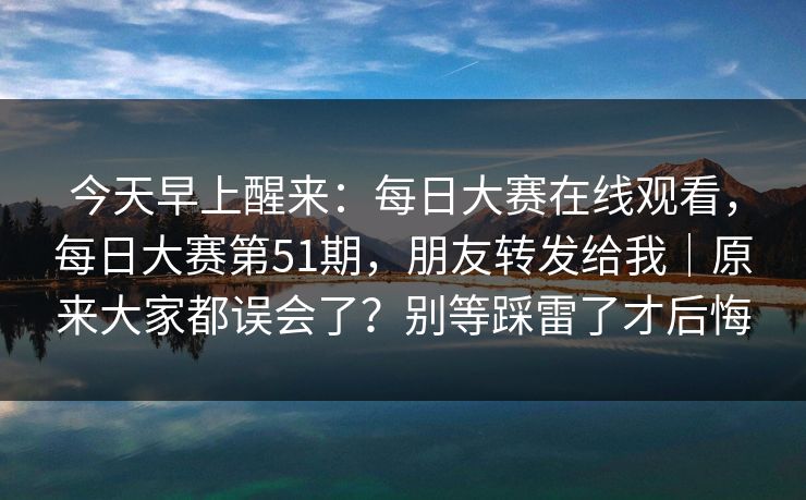 今天早上醒来:每日大赛在线观看,每日大赛第51期,朋友转发给我|原来大家都误会了?别等踩雷了才后悔 今天早上醒来:每日大赛在线观看,每日大赛第51期,朋友转发给我|原来大家都误会了?别等踩雷了才后悔