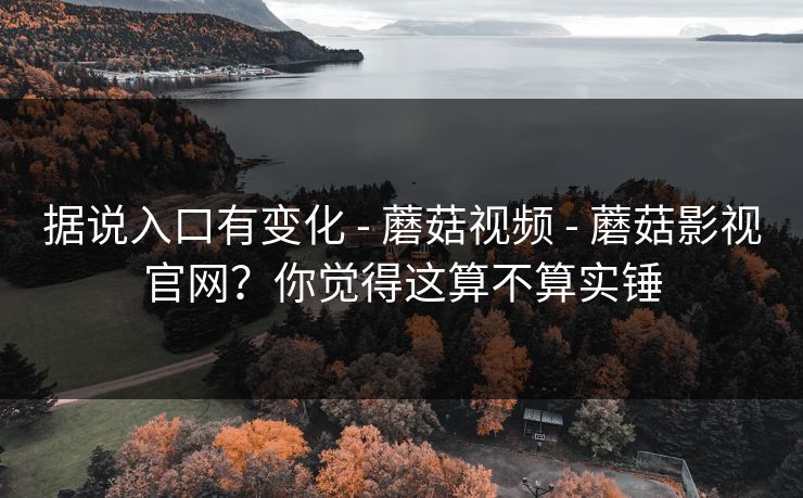 据说入口有变化 - 蘑菇视频 - 蘑菇影视官网？你觉得这算不算实锤