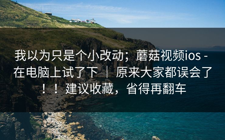 我以为只是个小改动;蘑菇视频ios - 在电脑上试了下 | 原来大家都误会了!!建议收藏,省得再翻车 我以为只是个小改动;蘑菇视频ios - 在电脑上试了下 | 原来大家都误会了!!建议收藏,省得再翻车