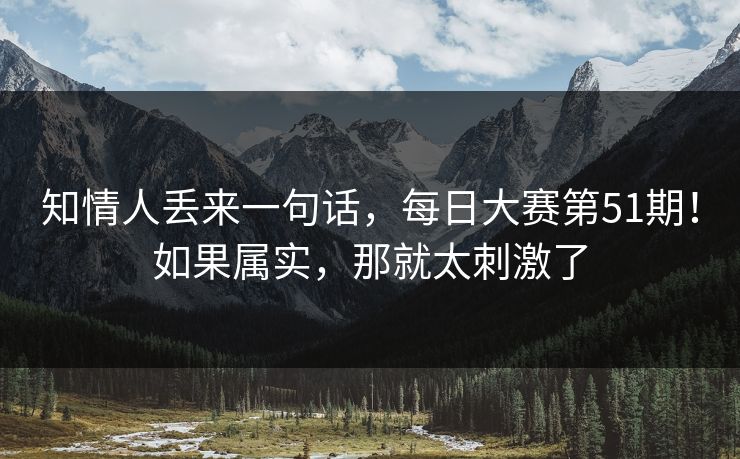 知情人丢来一句话，每日大赛第51期！如果属实，那就太刺激了