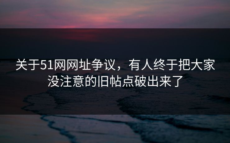 关于51网网址争议,有人终于把大家没注意的旧帖点破出来了 关于51网网址争议,有人终于把大家没注意的旧帖点破出来了