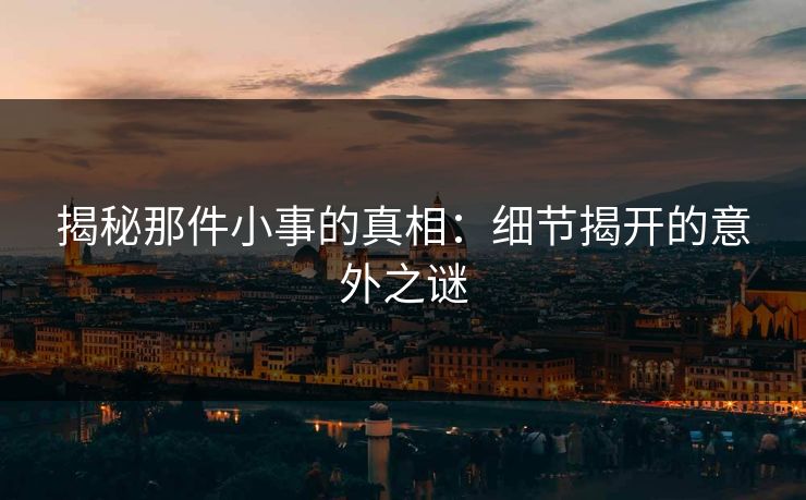 揭秘那件小事的真相:细节揭开的意外之谜 揭秘那件小事的真相:细节揭开的意外之谜