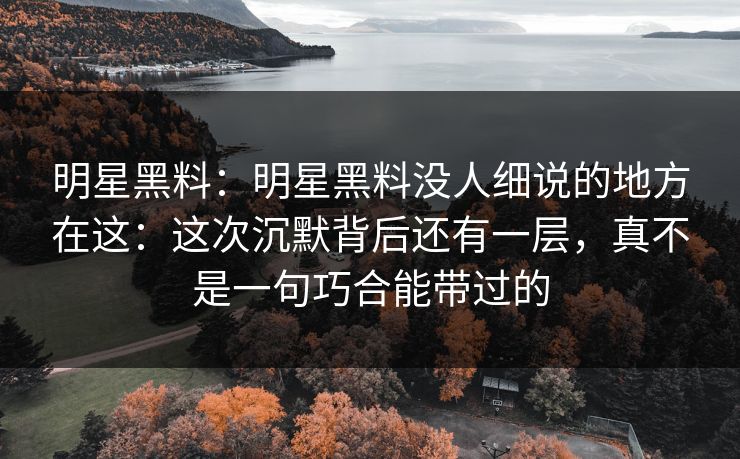 明星黑料:明星黑料没人细说的地方在这:这次沉默背后还有一层,真不是一句巧合能带过的 明星黑料:明星黑料没人细说的地方在这:这次沉默背后还有一层,真不是一句巧合能带过的