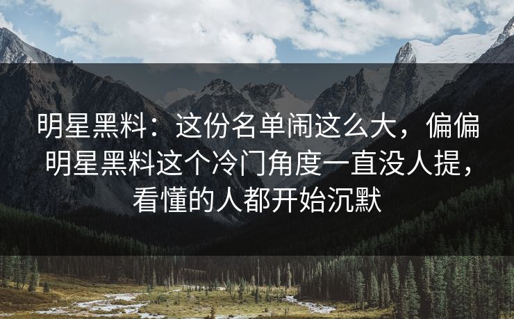 明星黑料:这份名单闹这么大,偏偏明星黑料这个冷门角度一直没人提,看懂的人都开始沉默 明星黑料:这份名单闹这么大,偏偏明星黑料这个冷门角度一直没人提,看懂的人都开始沉默