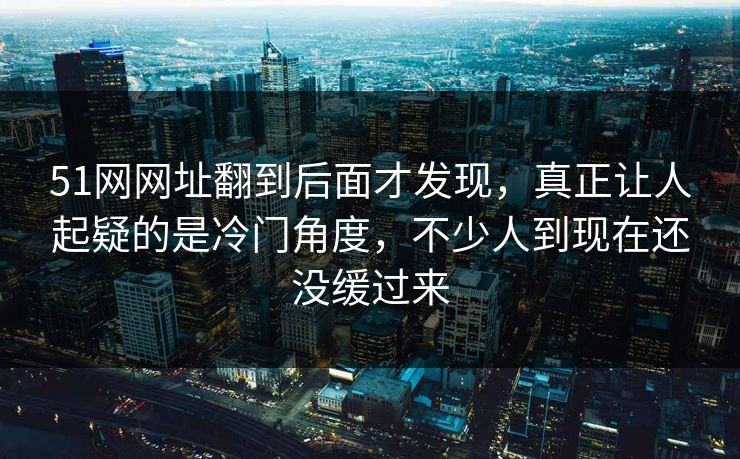 51网网址翻到后面才发现,真正让人起疑的是冷门角度,不少人到现在还没缓过来 51网网址翻到后面才发现,真正让人起疑的是冷门角度,不少人到现在还没缓过来